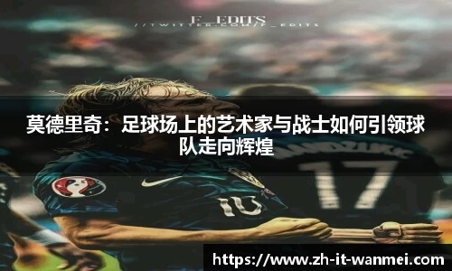 莫德里奇：足球场上的艺术家与战士如何引领球队走向辉煌