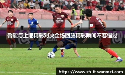 鲁能与上港精彩对决全场回放精彩瞬间不容错过