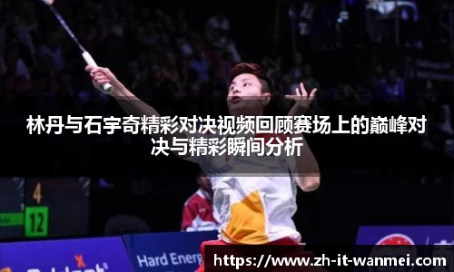 林丹与石宇奇精彩对决视频回顾赛场上的巅峰对决与精彩瞬间分析
