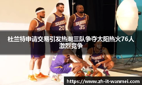 杜兰特申请交易引发热潮三队争夺太阳热火76人激烈竞争