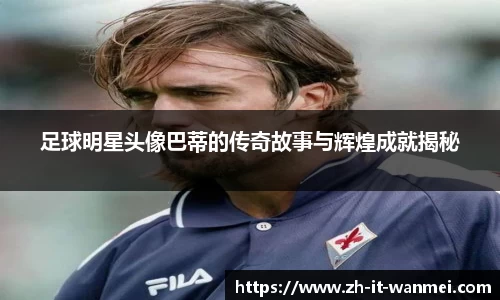 足球明星头像巴蒂的传奇故事与辉煌成就揭秘